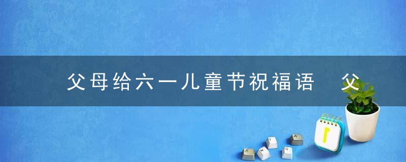 父母给六一儿童节祝福语 父母给六一儿童节经典祝福语